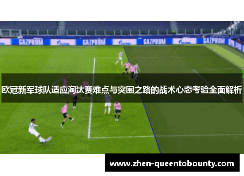欧冠新军球队适应淘汰赛难点与突围之路的战术心态考验全面解析