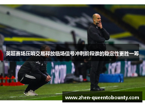 英超赛场压哨交易释放临场信号冲刺阶段谁的稳定性更胜一筹