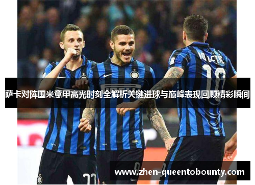 萨卡对阵国米意甲高光时刻全解析关键进球与巅峰表现回顾精彩瞬间