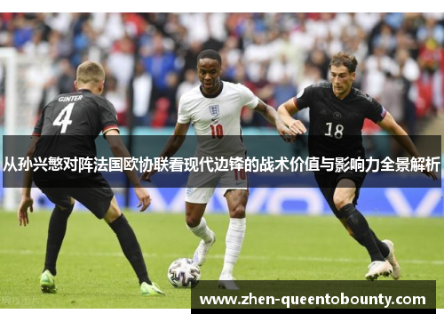 从孙兴慜对阵法国欧协联看现代边锋的战术价值与影响力全景解析