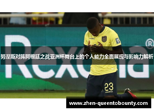 努涅斯对阵阿根廷之战亚洲杯舞台上的个人能力全面展现与影响力解析