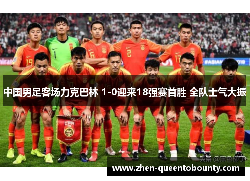 中国男足客场力克巴林 1-0迎来18强赛首胜 全队士气大振