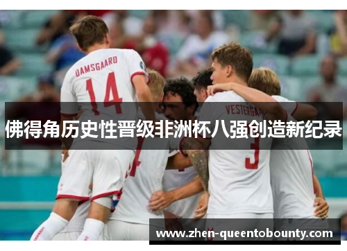 佛得角历史性晋级非洲杯八强创造新纪录