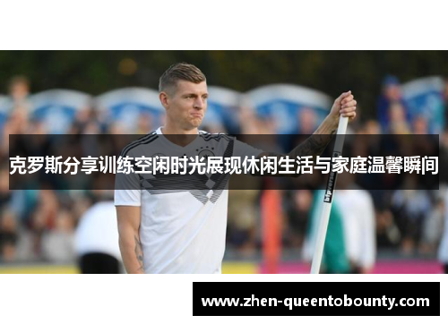 克罗斯分享训练空闲时光展现休闲生活与家庭温馨瞬间