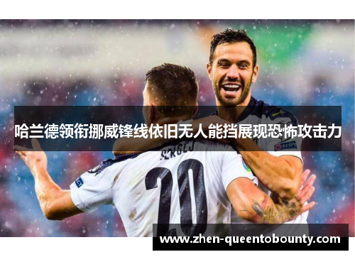 哈兰德领衔挪威锋线依旧无人能挡展现恐怖攻击力