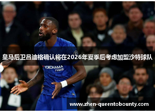 皇马后卫吕迪格确认将在2026年夏季后考虑加盟沙特球队