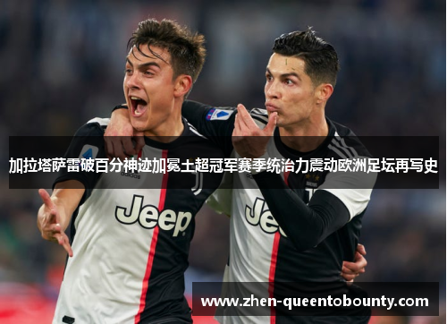 加拉塔萨雷破百分神迹加冕土超冠军赛季统治力震动欧洲足坛再写史
