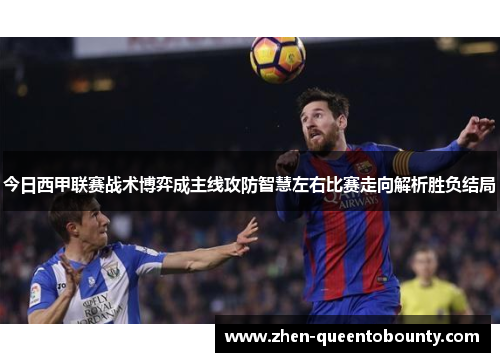 今日西甲联赛战术博弈成主线攻防智慧左右比赛走向解析胜负结局