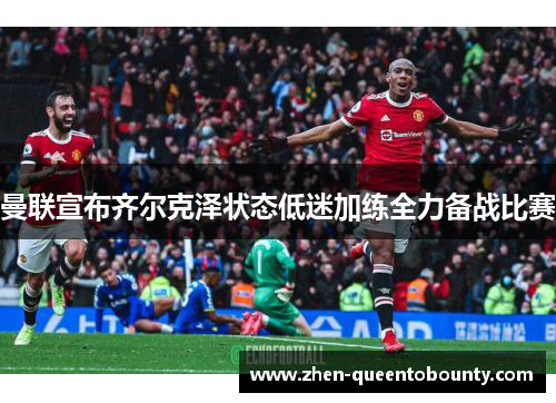 曼联宣布齐尔克泽状态低迷加练全力备战比赛