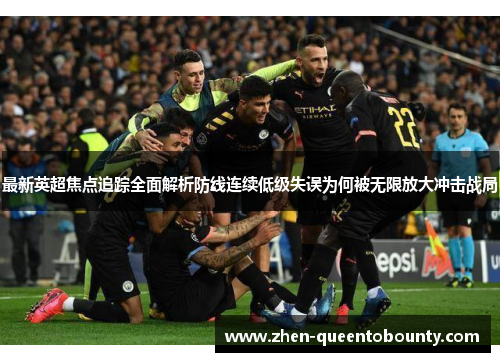 最新英超焦点追踪全面解析防线连续低级失误为何被无限放大冲击战局